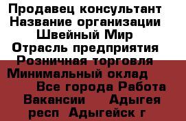 Продавец-консультант › Название организации ­ Швейный Мир › Отрасль предприятия ­ Розничная торговля › Минимальный оклад ­ 30 000 - Все города Работа » Вакансии   . Адыгея респ.,Адыгейск г.